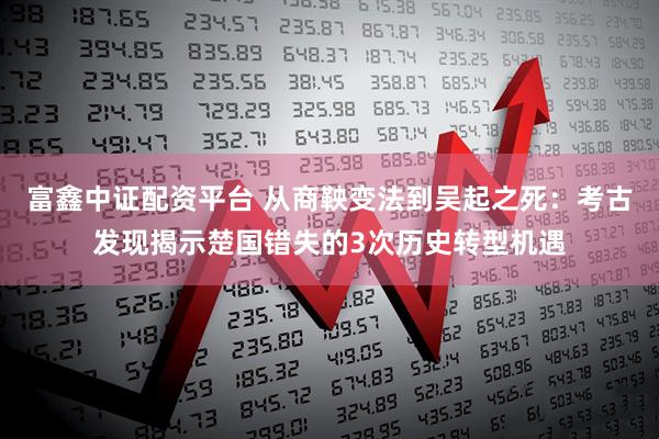 富鑫中证配资平台 从商鞅变法到吴起之死：考古发现揭示楚国错失的3次历史转型机遇