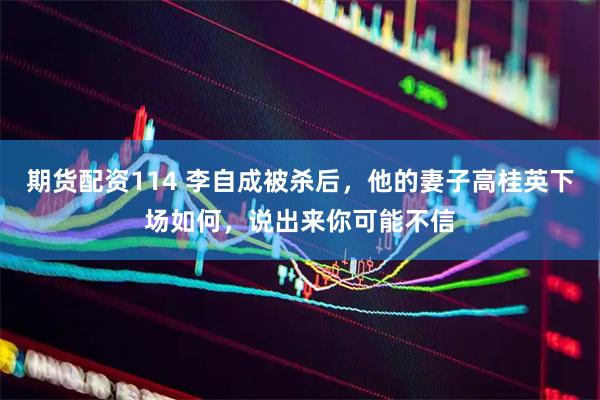 期货配资114 李自成被杀后，他的妻子高桂英下场如何，说出来你可能不信