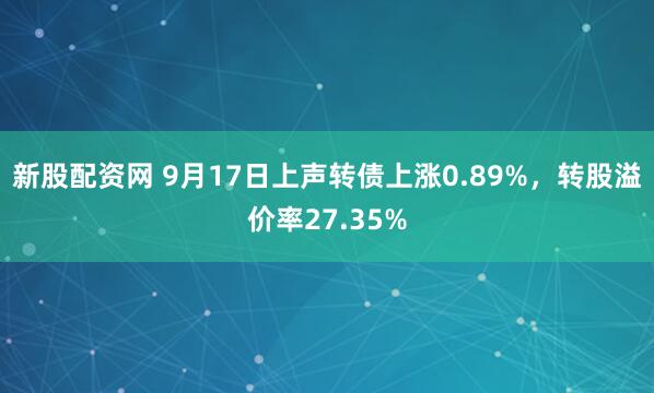 新股配资网 9月17日上声转债上涨0.89%，转股溢价率27.35%
