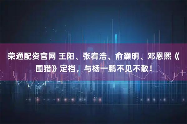 荣通配资官网 王阳、张宥浩、俞灏明、邓恩熙《围猎》定档，与杨一鹏不见不散！