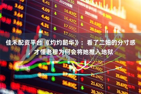 佳禾配资平台 《灼灼韶华》：看了二妞的分寸感，才懂老穆为何会将她推入地狱