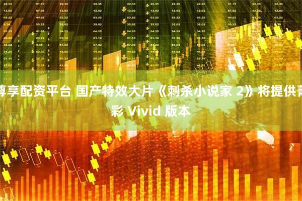 尊享配资平台 国产特效大片《刺杀小说家 2》将提供菁彩 Vivid 版本