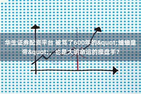 华生证券配资平台 被骂了600年的"蛐蛐皇帝"，也是大明命运的操盘手？