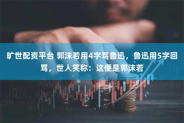 旷世配资平台 郭沫若用4字骂鲁迅，鲁迅用5字回骂，世人笑称：这便是郭沫若