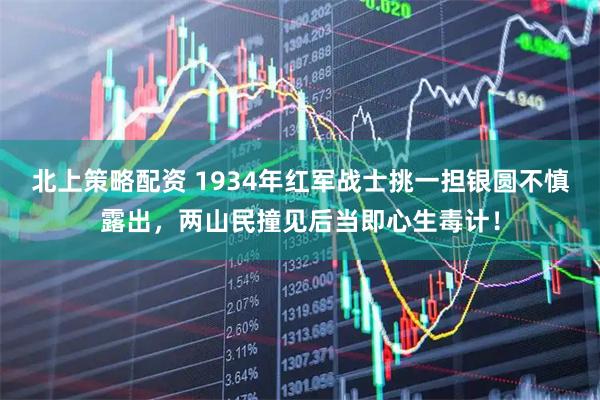 北上策略配资 1934年红军战士挑一担银圆不慎露出，两山民撞见后当即心生毒计！