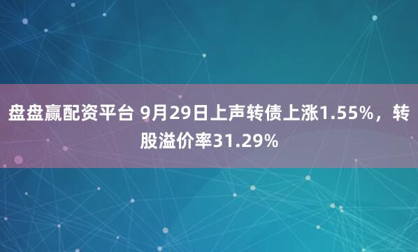 盘盘赢配资平台 9月29日上声转债上涨1.55%，转股溢价率31.29%