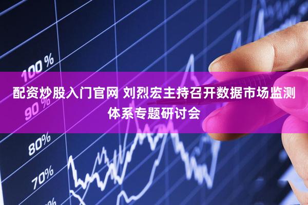 配资炒股入门官网 刘烈宏主持召开数据市场监测体系专题研讨会