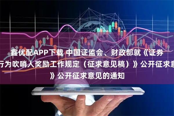 鑫优配APP下载 中国证监会、财政部就《证券期货违法行为吹哨人奖励工作规定（征求意见稿）》公开征求意见的通知