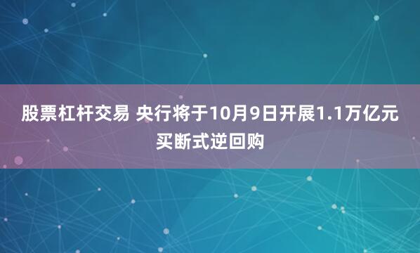 股票杠杆交易 央行将于10月9日开展1.1万亿元买断式逆回购