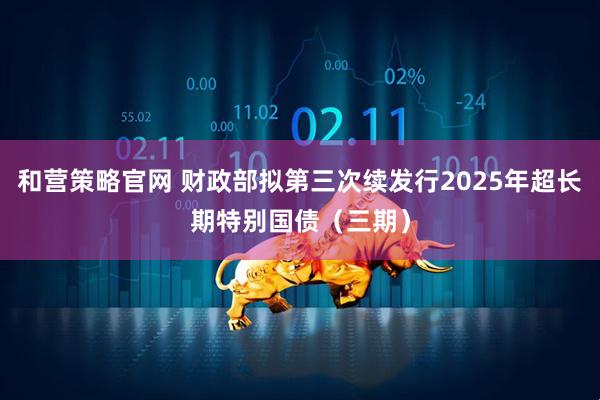 和营策略官网 财政部拟第三次续发行2025年超长期特别国债（三期）