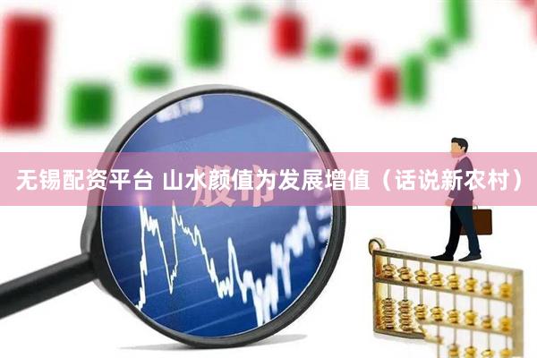 无锡配资平台 山水颜值为发展增值（话说新农村）