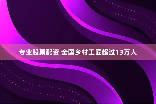 专业股票配资 全国乡村工匠超过13万人