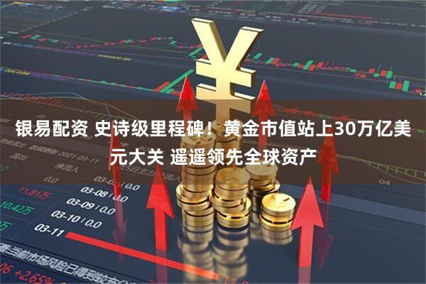 银易配资 史诗级里程碑！黄金市值站上30万亿美元大关 遥遥领先全球资产