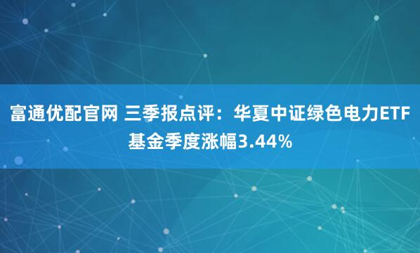 富通优配官网 三季报点评：华夏中证绿色电力ETF基金季度涨幅3.44%