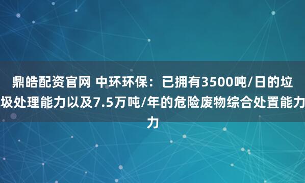 鼎皓配资官网 中环环保：已拥有3500吨/日的垃圾处理能力以及7.5万吨/年的危险废物综合处置能力