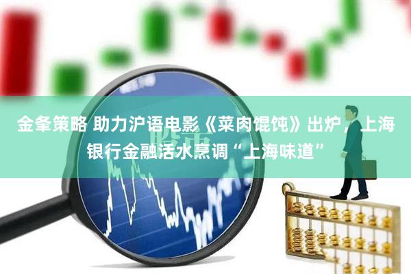金夆策略 助力沪语电影《菜肉馄饨》出炉，上海银行金融活水烹调“上海味道”