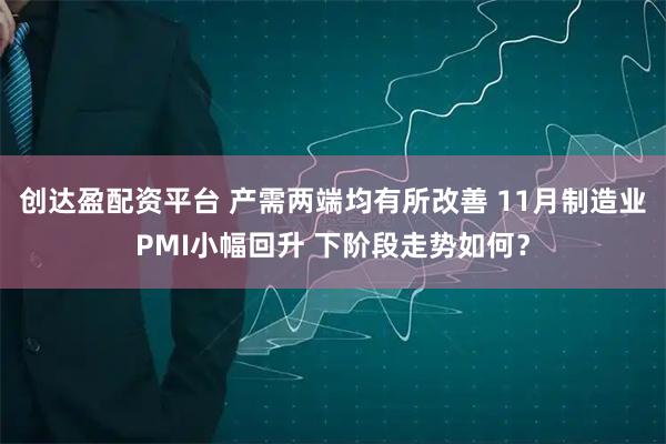 创达盈配资平台 产需两端均有所改善 11月制造业PMI小幅回升 下阶段走势如何？