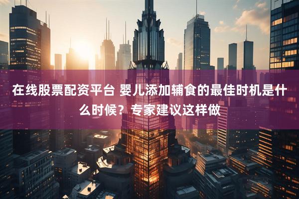 在线股票配资平台 婴儿添加辅食的最佳时机是什么时候？专家建议这样做
