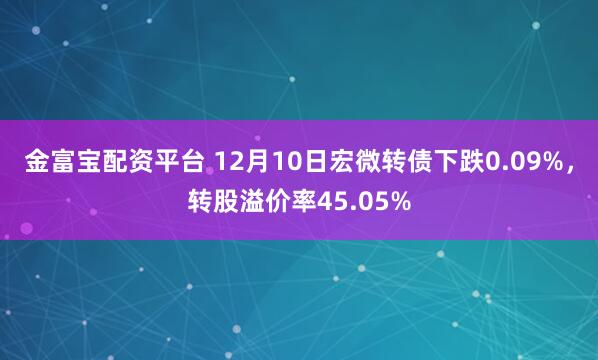 金富宝配资平台 12月10日宏微转债下跌0.09%，转股溢价率45.05%