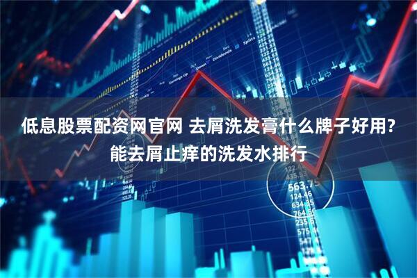 低息股票配资网官网 去屑洗发膏什么牌子好用?能去屑止痒的洗发水排行