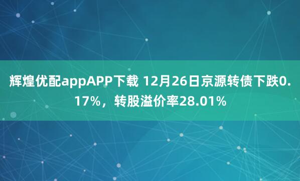 辉煌优配appAPP下载 12月26日京源转债下跌0.17%，转股溢价率28.01%