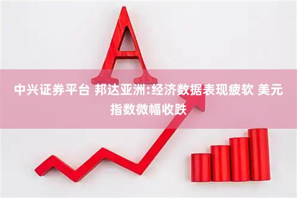 中兴证券平台 邦达亚洲:经济数据表现疲软 美元指数微幅收跌