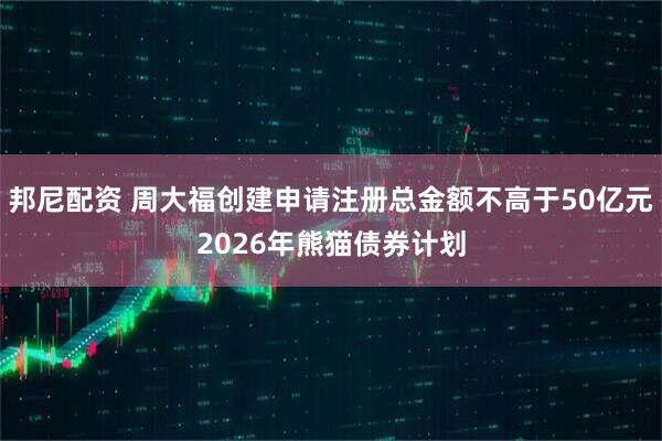 邦尼配资 周大福创建申请注册总金额不高于50亿元2026年熊猫债券计划