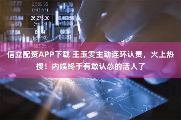 信立配资APP下载 王玉雯主动连环认责，火上热搜！内娱终于有敢认怂的活人了