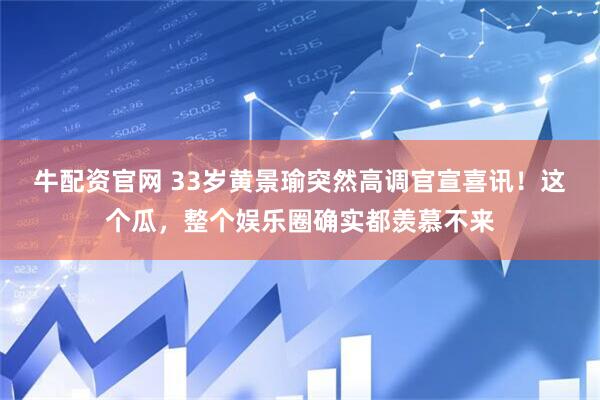 牛配资官网 33岁黄景瑜突然高调官宣喜讯！这个瓜，整个娱乐圈确实都羡慕不来