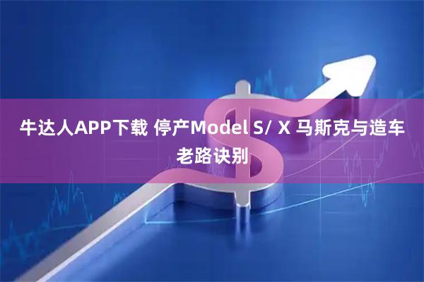 牛达人APP下载 停产Model S/ X 马斯克与造车老路诀别
