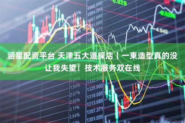 涵星配资平台 天津五大道探店｜一東造型真的没让我失望！技术服务双在线