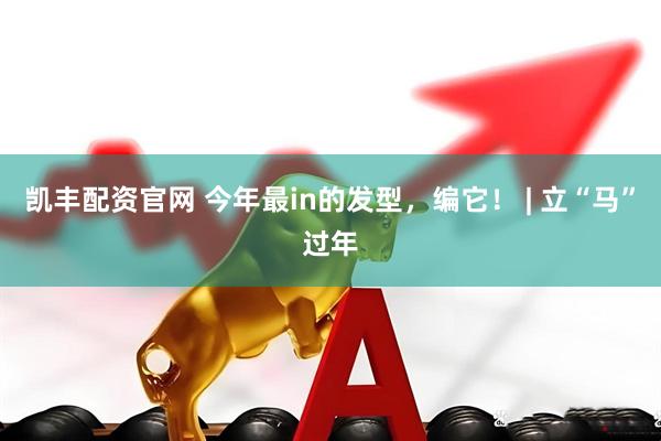 凯丰配资官网 今年最in的发型，编它！ | 立“马”过年
