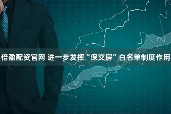 倍盈配资官网 进一步发挥“保交房”白名单制度作用