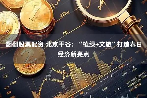 翻翻股票配资 北京平谷：“植绿+文旅”打造春日经济新亮点