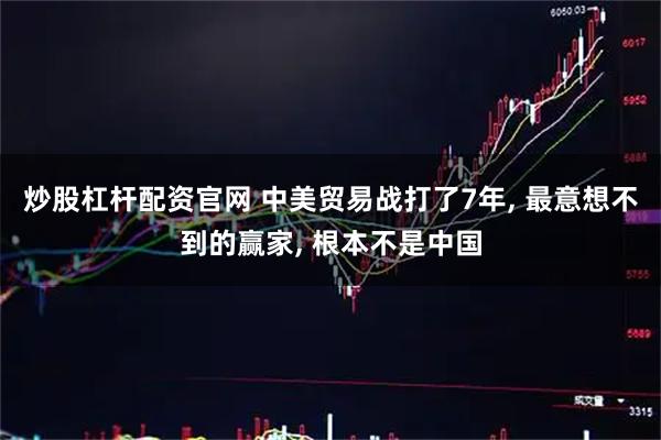 炒股杠杆配资官网 中美贸易战打了7年, 最意想不到的赢家, 根本不是中国
