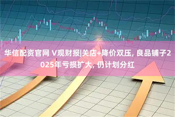 华信配资官网 V观财报|关店+降价双压, 良品铺子2025年亏损扩大, 仍计划分红