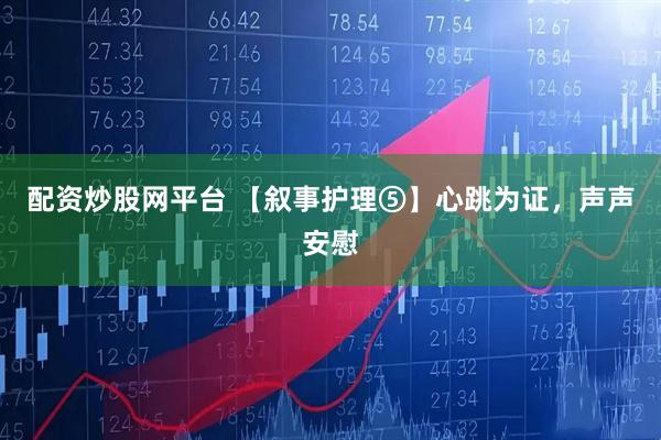 配资炒股网平台 【叙事护理⑤】心跳为证，声声安慰