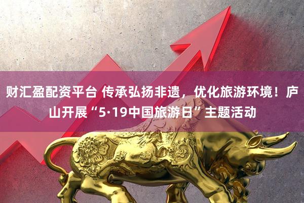 财汇盈配资平台 传承弘扬非遗，优化旅游环境！庐山开展“5·19中国旅游日”主题活动