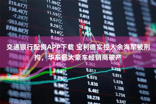 交通银行配资APP下载 宝利德实控人余海军被刑拘，华东最大豪车经销商破产
